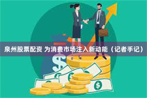 泉州股票配资 为消费市场注入新动能（记者手记）
