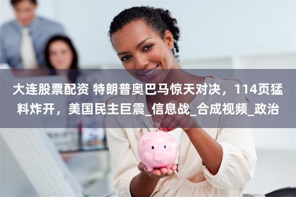 大连股票配资 特朗普奥巴马惊天对决，114页猛料炸开，美国民主巨震_信息战_合成视频_政治