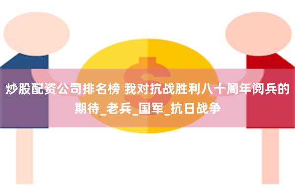 炒股配资公司排名榜 我对抗战胜利八十周年阅兵的期待_老兵_国军_抗日战争