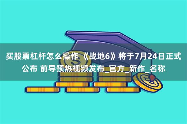 买股票杠杆怎么操作 《战地6》将于7月24日正式公布 前导预热视频发布_官方_新作_名称