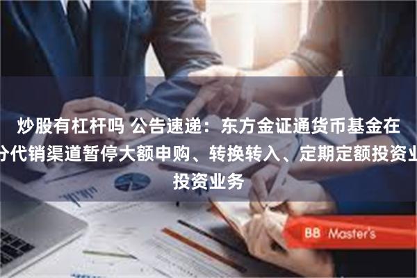 炒股有杠杆吗 公告速递：东方金证通货币基金在部分代销渠道暂停大额申购、转换转入、定期定额投资业务