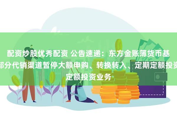 配资炒股优秀配资 公告速递：东方金账簿货币基金在部分代销渠道暂停大额申购、转换转入、定期定额投资业务