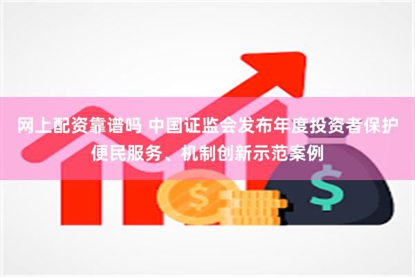 网上配资靠谱吗 中国证监会发布年度投资者保护便民服务、机制创新示范案例