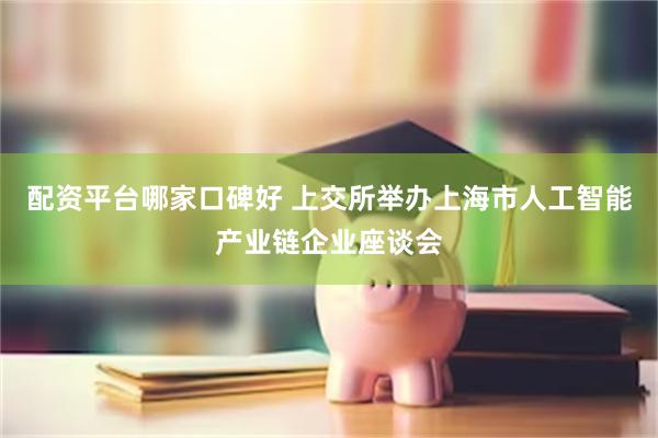 配资平台哪家口碑好 上交所举办上海市人工智能产业链企业座谈会
