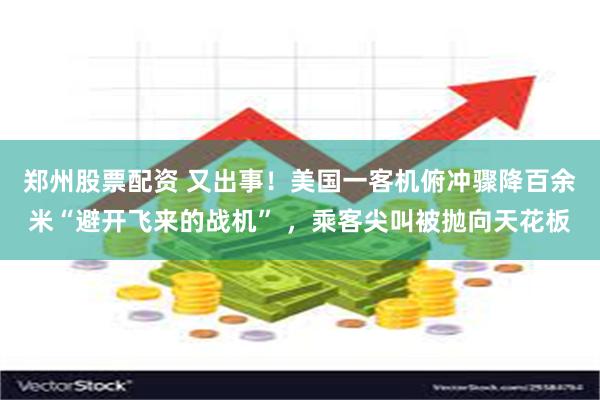 郑州股票配资 又出事！美国一客机俯冲骤降百余米“避开飞来的战机” ，乘客尖叫被抛向天花板
