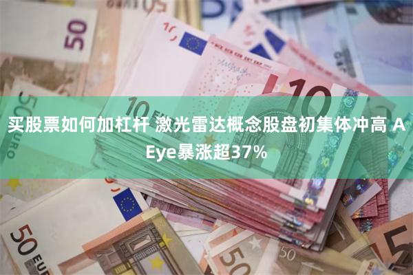 买股票如何加杠杆 激光雷达概念股盘初集体冲高 AEye暴涨超37%