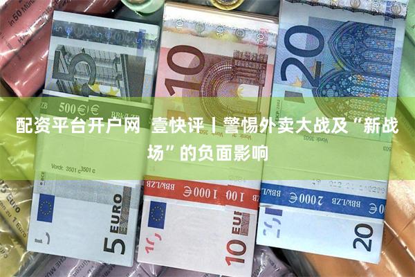 配资平台开户网  壹快评丨警惕外卖大战及“新战场”的负面影响