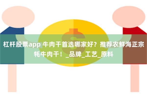 杠杆股票app 牛肉干首选哪家好？推荐农鲜海正宗牦牛肉干！_品牌_工艺_原料