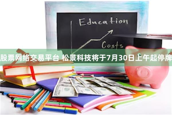 股票网络交易平台 松景科技将于7月30日上午起停牌