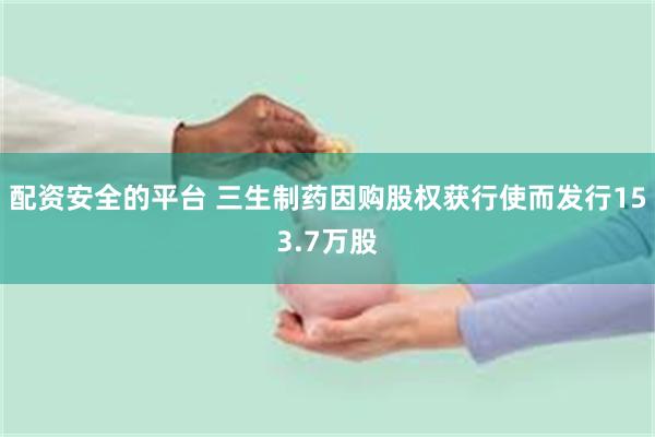 配资安全的平台 三生制药因购股权获行使而发行153.7万股