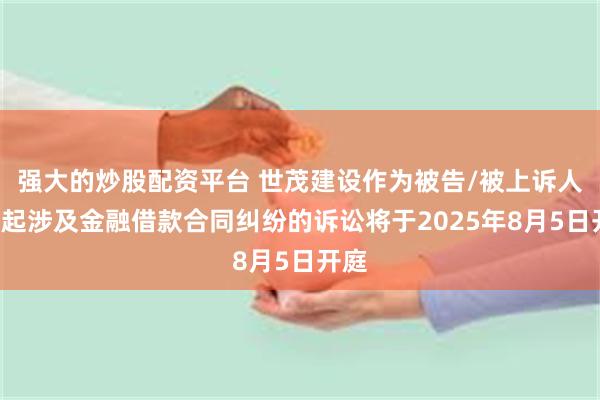 强大的炒股配资平台 世茂建设作为被告/被上诉人的1起涉及金融借款合同纠纷的诉讼将于2025年8月5日开庭