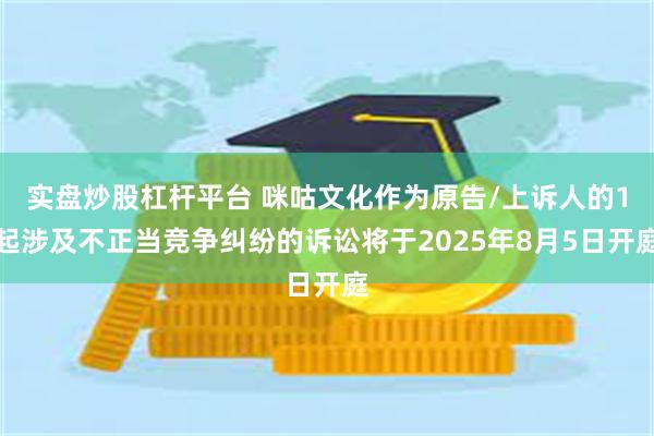 实盘炒股杠杆平台 咪咕文化作为原告/上诉人的1起涉及不正当竞争纠纷的诉讼将于2025年8月5日开庭