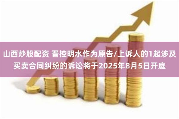 山西炒股配资 晋控明水作为原告/上诉人的1起涉及买卖合同纠纷的诉讼将于2025年8月5日开庭