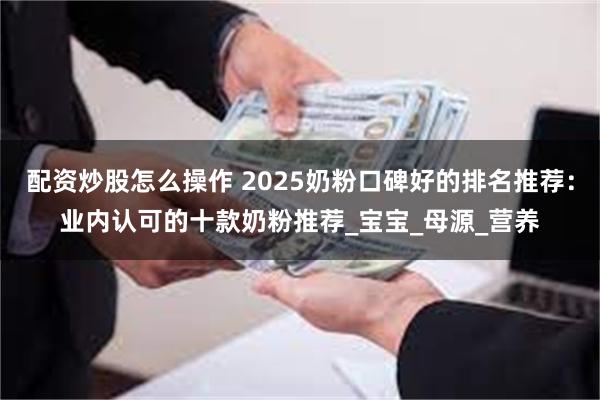 配资炒股怎么操作 2025奶粉口碑好的排名推荐：业内认可的十款奶粉推荐_宝宝_母源_营养