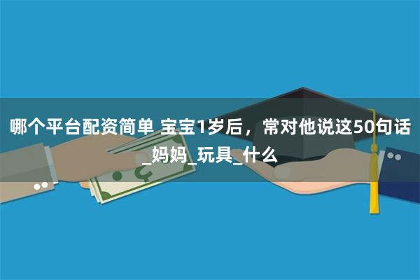 哪个平台配资简单 宝宝1岁后，常对他说这50句话_妈妈_玩具_什么