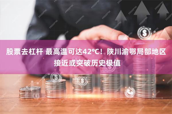 股票去杠杆 最高温可达42℃！陕川渝鄂局部地区 接近或突破历史极值