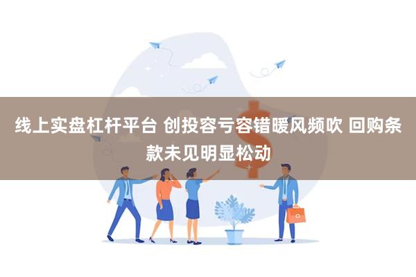 线上实盘杠杆平台 创投容亏容错暖风频吹 回购条款未见明显松动