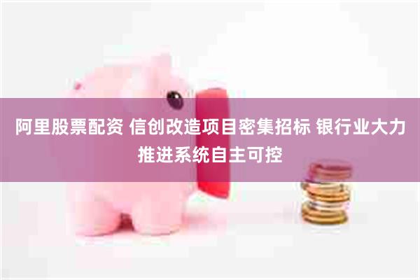阿里股票配资 信创改造项目密集招标 银行业大力推进系统自主可控