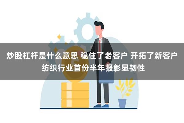 炒股杠杆是什么意思 稳住了老客户 开拓了新客户 纺织行业首份半年报彰显韧性