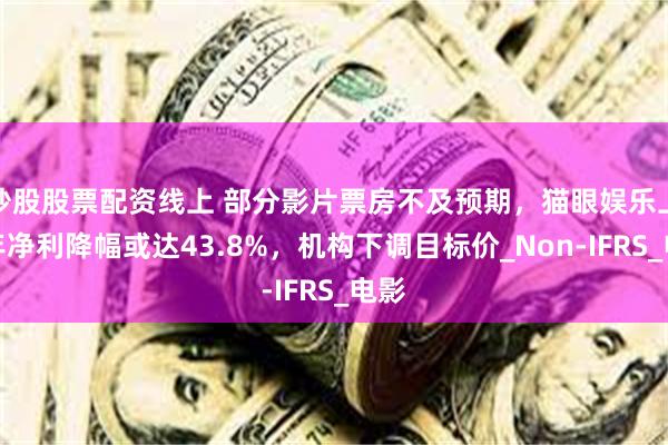 炒股股票配资线上 部分影片票房不及预期，猫眼娱乐上半年净利降幅或达43.8%，机构下调目标价_Non-IFRS_电影