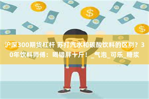 沪深300期货杠杆 苏打汽水和碳酸饮料的区别？30年饮料师傅：喝错胖十斤！_气泡_可乐_糖浆