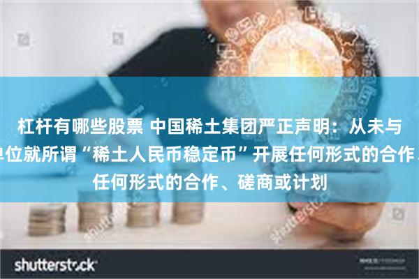 杠杆有哪些股票 中国稀土集团严正声明：从未与相关机构、单位就所谓“稀土人民币稳定币”开展任何形式的合作、磋商或计划