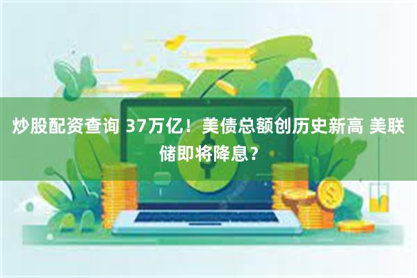 炒股配资查询 37万亿！美债总额创历史新高 美联储即将降息？