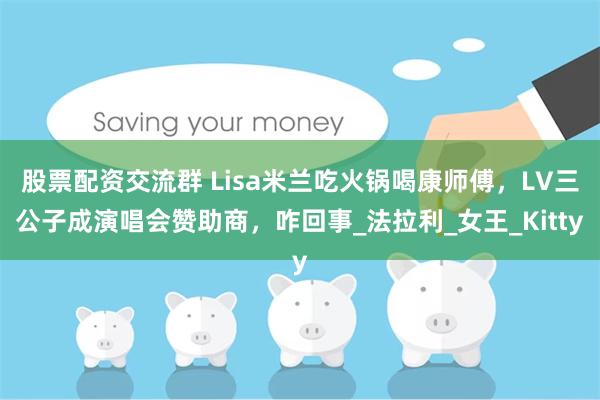 股票配资交流群 Lisa米兰吃火锅喝康师傅，LV三公子成演唱会赞助商，咋回事_法拉利_女王_Kitty