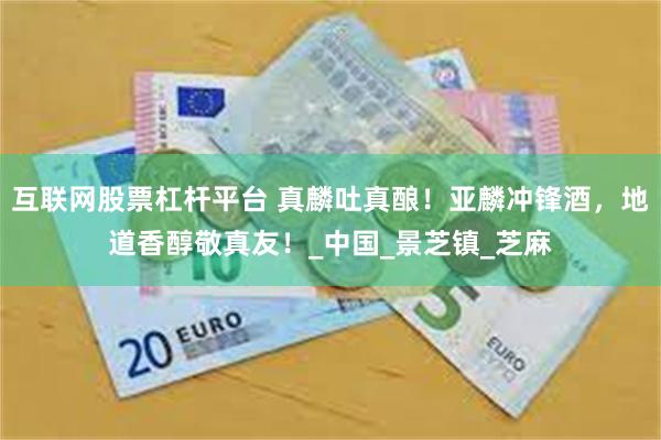 互联网股票杠杆平台 真麟吐真酿！亚麟冲锋酒，地道香醇敬真友！_中国_景芝镇_芝麻