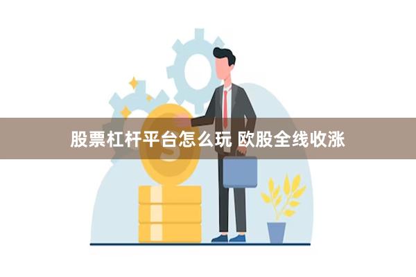 股票杠杆平台怎么玩 欧股全线收涨