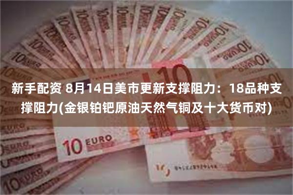 新手配资 8月14日美市更新支撑阻力：18品种支撑阻力(金银铂钯原油天然气铜及十大货币对)