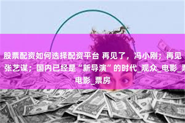 股票配资如何选择配资平台 再见了，冯小刚；再见了，张艺谋；国内已经是“新导演”的时代_观众_电影_票房