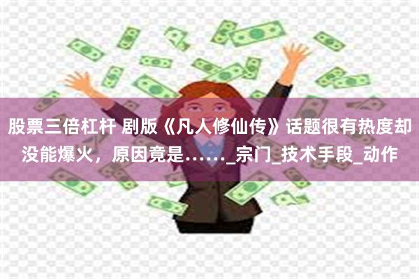 股票三倍杠杆 剧版《凡人修仙传》话题很有热度却没能爆火，原因竟是……_宗门_技术手段_动作