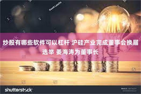 炒股有哪些软件可以杠杆 沪硅产业完成董事会换届选举 姜海涛为董事长