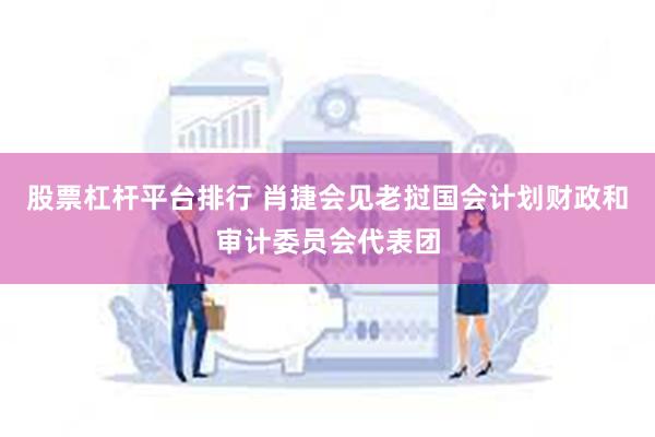 股票杠杆平台排行 肖捷会见老挝国会计划财政和审计委员会代表团