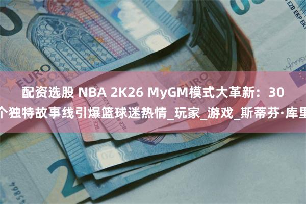配资选股 NBA 2K26 MyGM模式大革新：30个独特故事线引爆篮球迷热情_玩家_游戏_斯蒂芬·库里