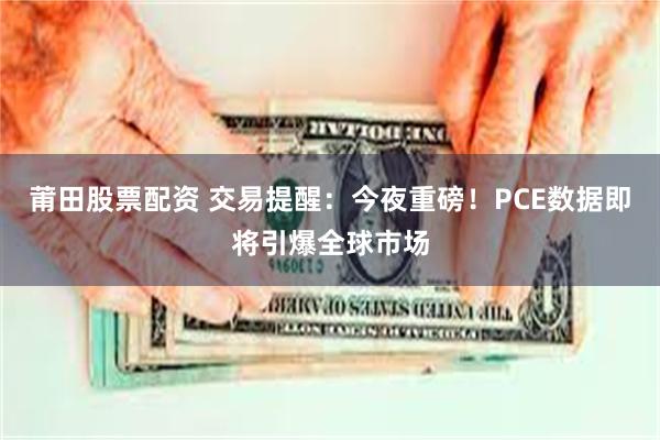 莆田股票配资 交易提醒：今夜重磅！PCE数据即将引爆全球市场