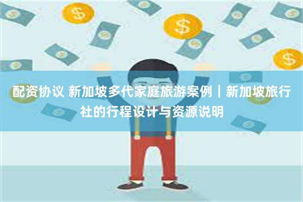 配资协议 新加坡多代家庭旅游案例｜新加坡旅行社的行程设计与资源说明