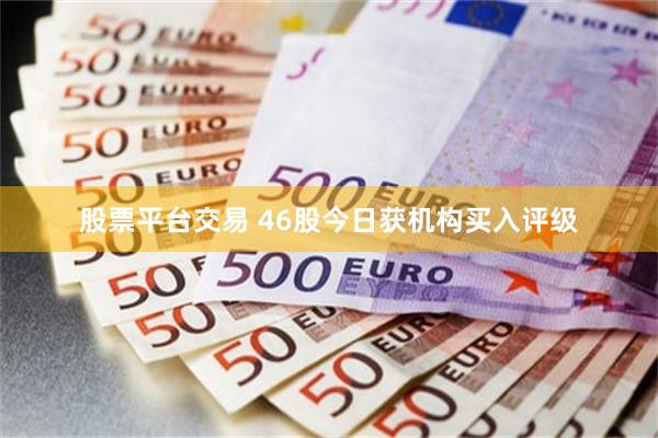 股票平台交易 46股今日获机构买入评级