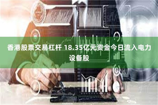 香港股票交易杠杆 18.35亿元资金今日流入电力设备股